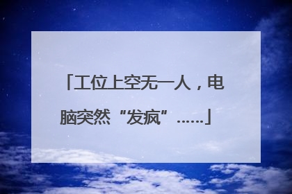 工位上空无一人，电脑突然“发疯”……